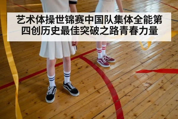 艺术体操世锦赛中国队集体全能第四创历史最佳突破之路青春力量