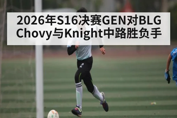 2026年S16决赛GEN对BLG Chovy与Knight中路胜负手 | LEYU